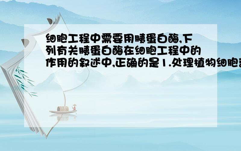 细胞工程中需要用胰蛋白酶,下列有关胰蛋白酶在细胞工程中的作用的叙述中,正确的是1.处理植物细胞获