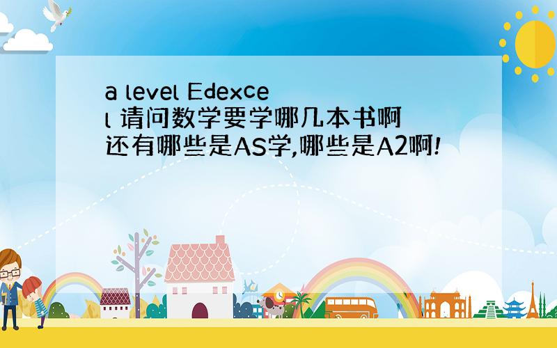 a level Edexcel 请问数学要学哪几本书啊 还有哪些是AS学,哪些是A2啊!