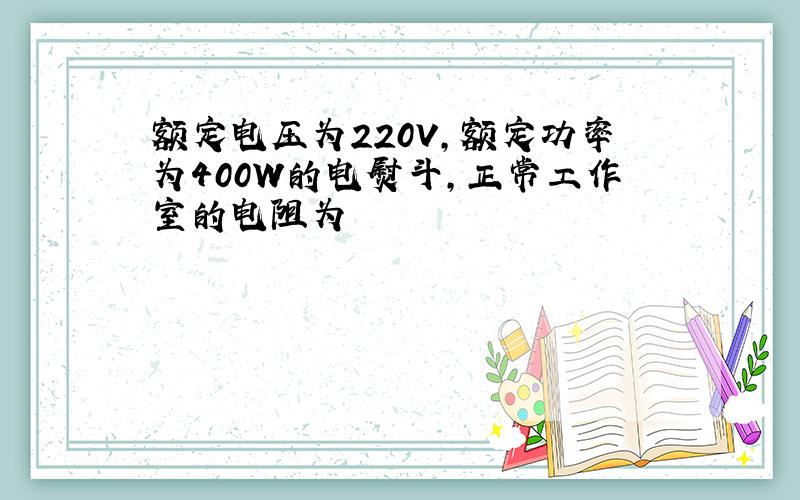 额定电压为220V,额定功率为400W的电熨斗,正常工作室的电阻为