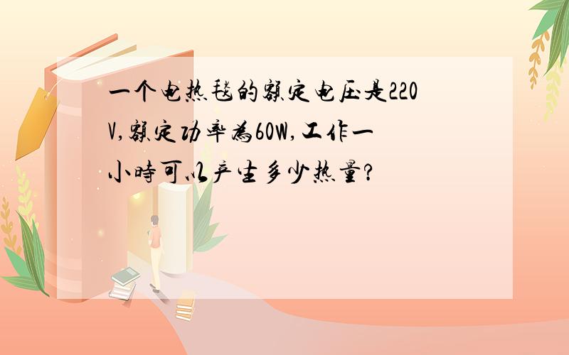 一个电热毯的额定电压是220V,额定功率为60W,工作一小时可以产生多少热量?