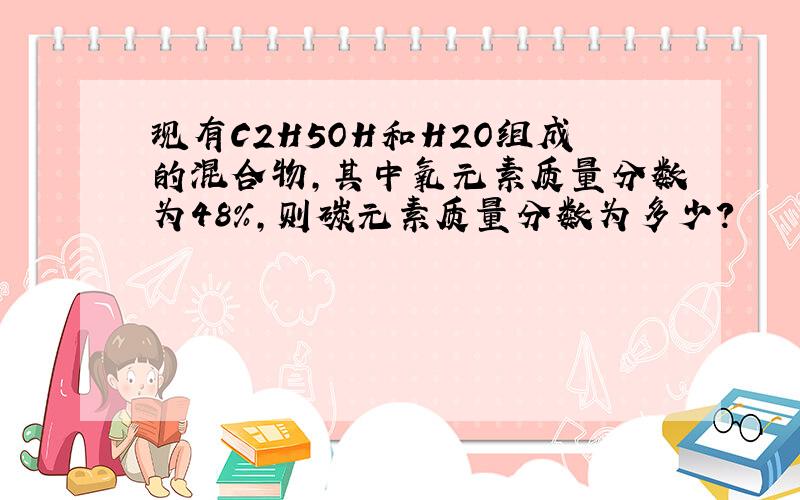 现有C2H5OH和H2O组成的混合物,其中氧元素质量分数为48%,则碳元素质量分数为多少?