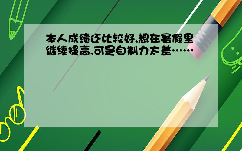 本人成绩还比较好,想在暑假里继续提高,可是自制力太差……