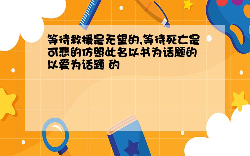 等待救援是无望的,等待死亡是可悲的仿照此名以书为话题的 以爱为话题 的