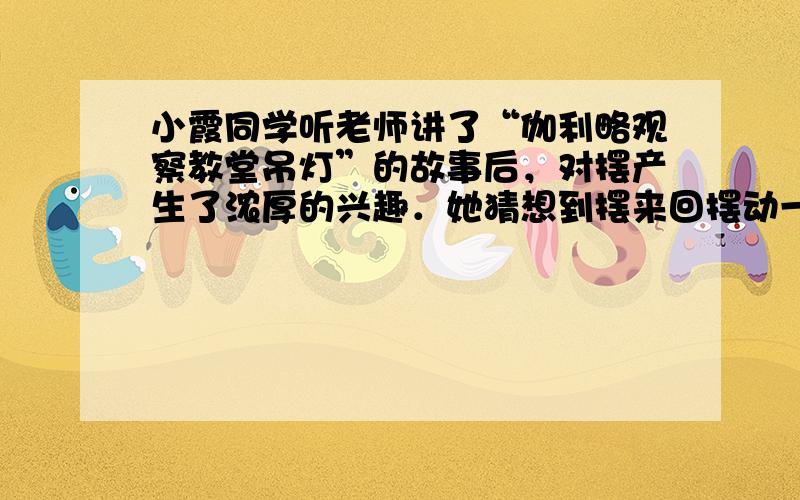 小霞同学听老师讲了“伽利略观察教堂吊灯”的故事后，对摆产生了浓厚的兴趣．她猜想到摆来回摆动一次的时间可能与摆的质量m、摆