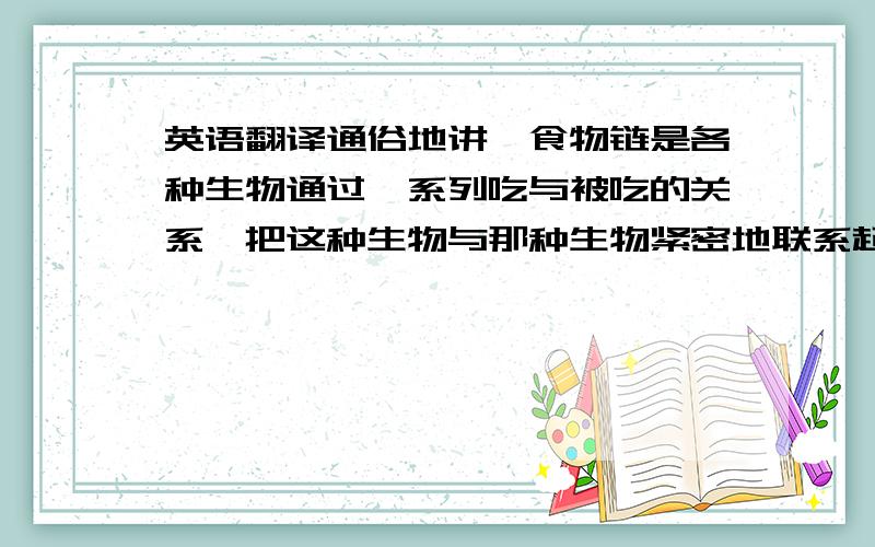 英语翻译通俗地讲,食物链是各种生物通过一系列吃与被吃的关系,把这种生物与那种生物紧密地联系起来.就像老鹰吃小鸟,小鸟吃虫