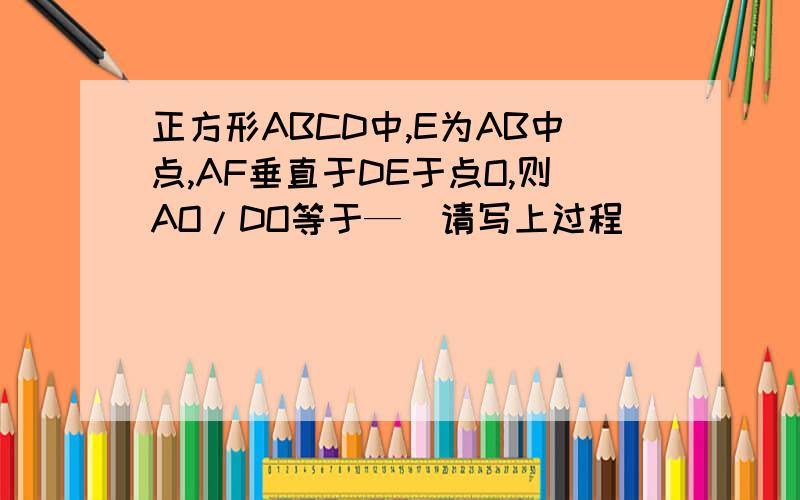 正方形ABCD中,E为AB中点,AF垂直于DE于点O,则AO/DO等于—（请写上过程）