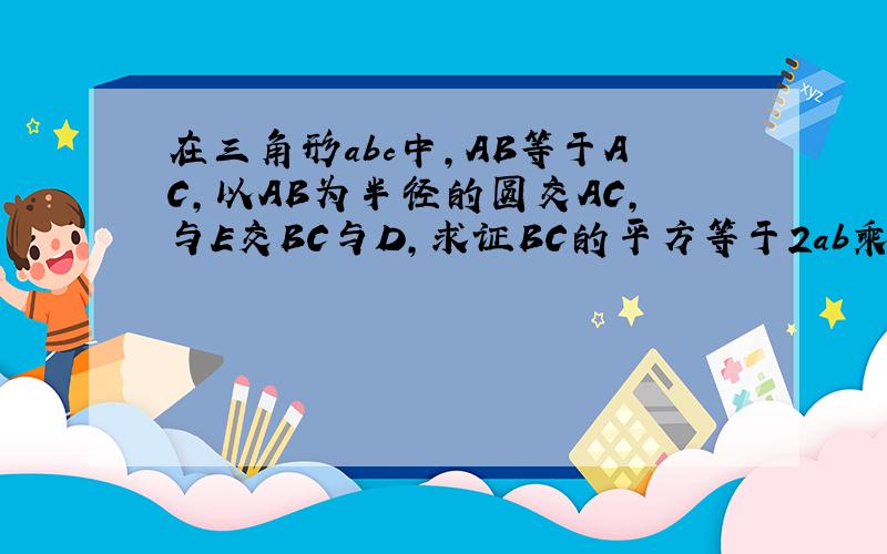 在三角形abc中,AB等于AC,以AB为半径的圆交AC,与E交BC与D,求证BC的平方等于2ab乘CE