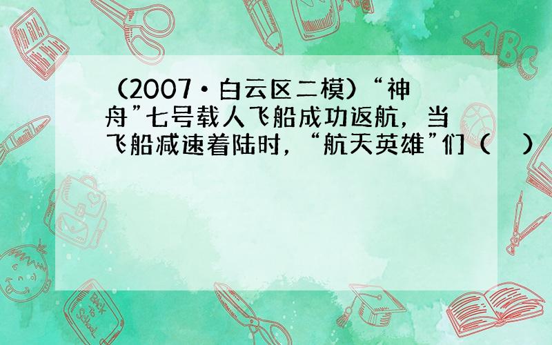 （2007•白云区二模）“神舟”七号载人飞船成功返航，当飞船减速着陆时，“航天英雄”们（　　）