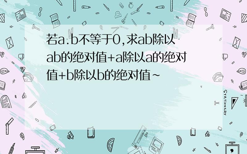 若a.b不等于0,求ab除以ab的绝对值+a除以a的绝对值+b除以b的绝对值~