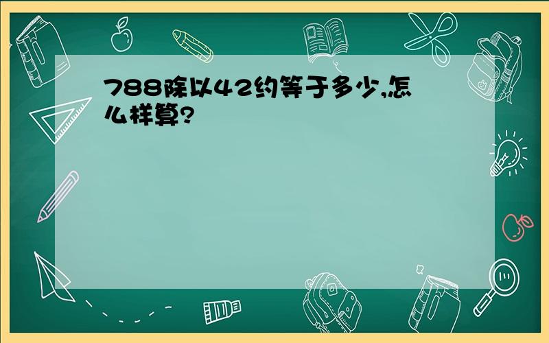 788除以42约等于多少,怎么样算?