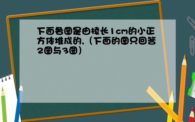 下面各图是由棱长1cm的小正方体堆成的,（下面的图只回答2图与3图）