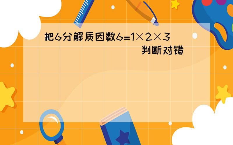 把6分解质因数6=1×2×3．______．（判断对错）