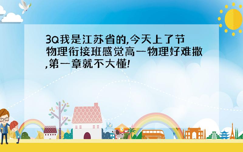 3Q我是江苏省的,今天上了节物理衔接班感觉高一物理好难撒,第一章就不大懂!