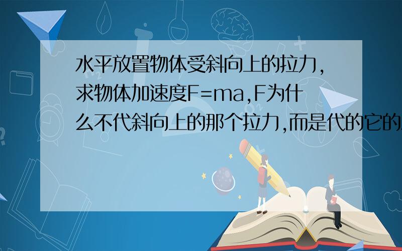 水平放置物体受斜向上的拉力,求物体加速度F=ma,F为什么不代斜向上的那个拉力,而是代的它的水平分力?公式要求不是代合力