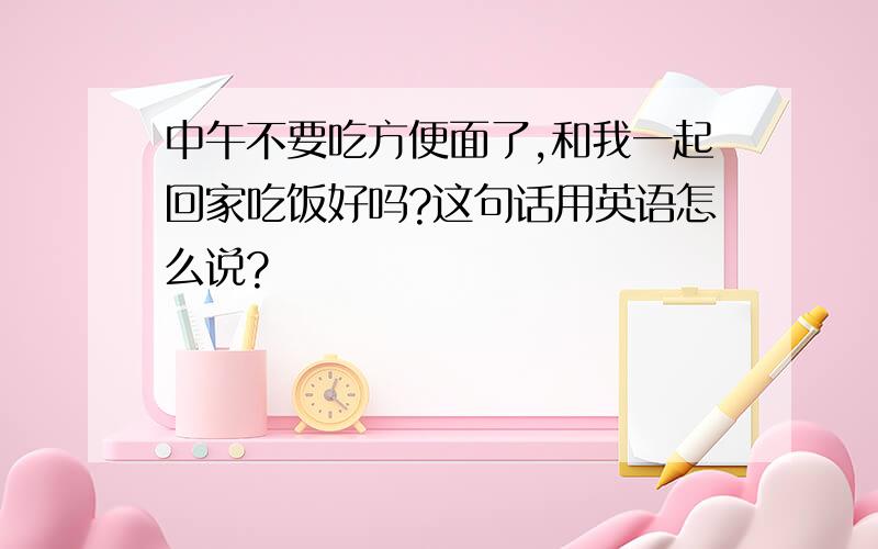 中午不要吃方便面了,和我一起回家吃饭好吗?这句话用英语怎么说?