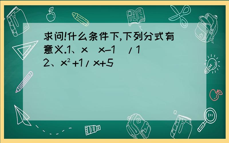 求问!什么条件下,下列分式有意义.1、x（x-1）/1 2、x²+1/x+5