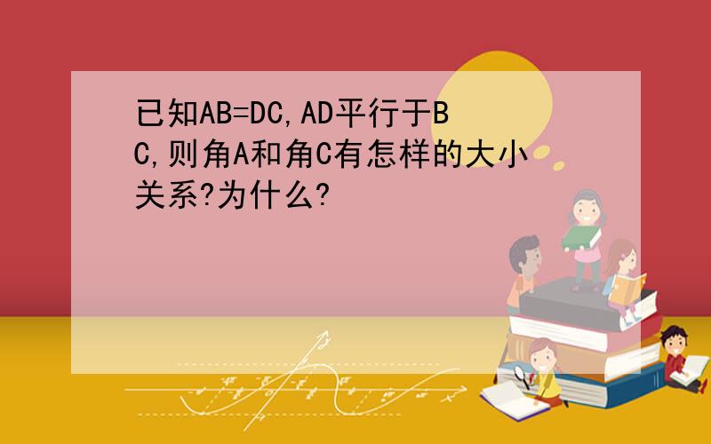 已知AB=DC,AD平行于BC,则角A和角C有怎样的大小关系?为什么?