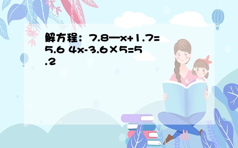 解方程：7.8—x+1.7=5.6 4x-3.6×5=5.2