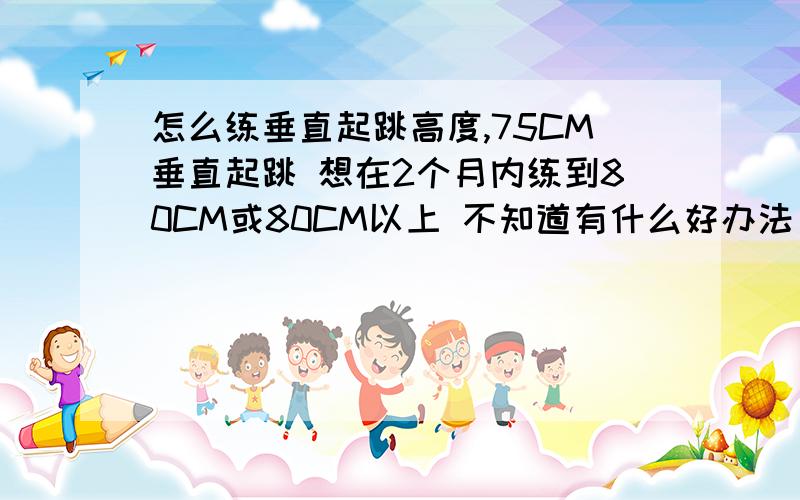 怎么练垂直起跳高度,75CM垂直起跳 想在2个月内练到80CM或80CM以上 不知道有什么好办法 我现在在练深蹲 不知道