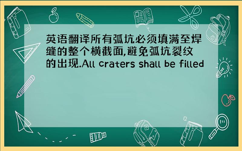 英语翻译所有弧坑必须填满至焊缝的整个横截面,避免弧坑裂纹的出现.All craters shall be filled