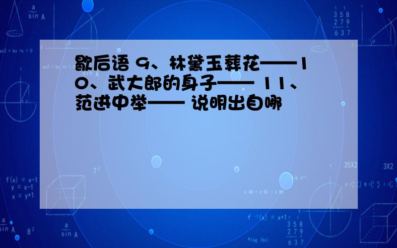 歇后语 9、林黛玉葬花——10、武大郎的身子—— 11、范进中举—— 说明出自哪