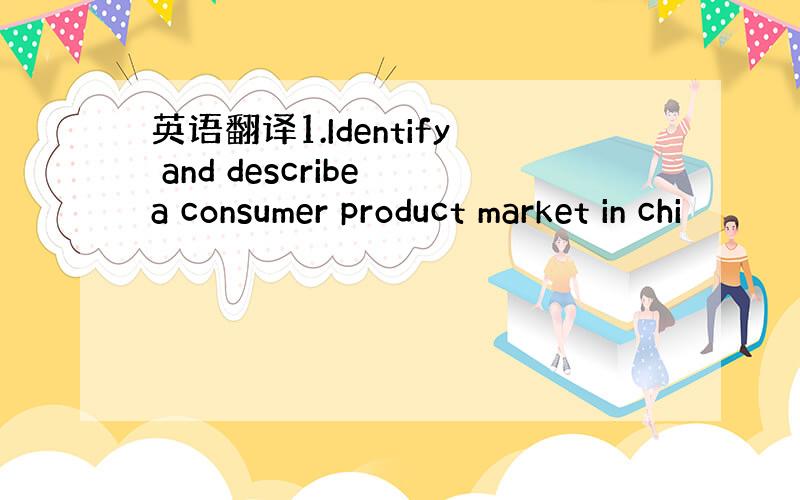 英语翻译1.Identify and describe a consumer product market in chi