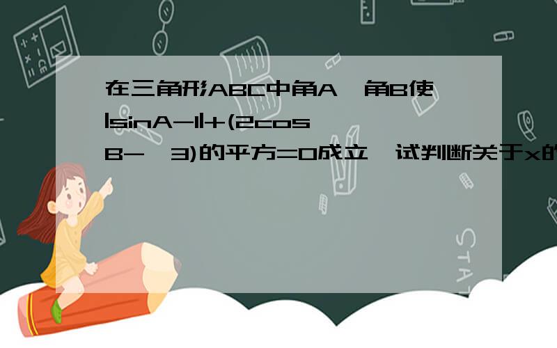 在三角形ABC中角A、角B使|sinA-1|+(2cosB-√3)的平方=0成立,试判断关于x的方程