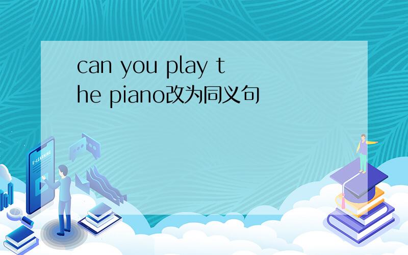 can you play the piano改为同义句