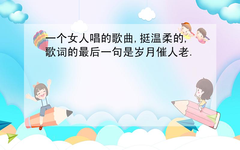 一个女人唱的歌曲,挺温柔的,歌词的最后一句是岁月催人老.