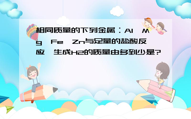 相同质量的下列金属：Al、Mg、Fe、Zn与足量的盐酸反应,生成H2的质量由多到少是?