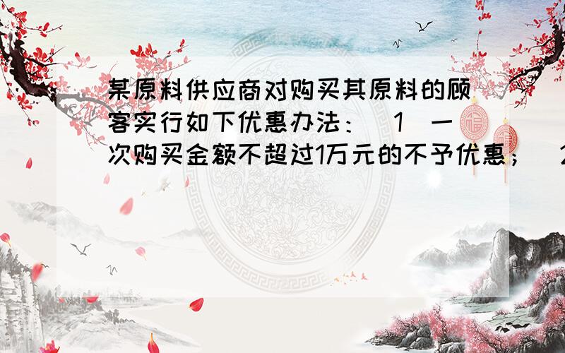 某原料供应商对购买其原料的顾客实行如下优惠办法：（1）一次购买金额不超过1万元的不予优惠；（2）一次购买金额超过1万元,