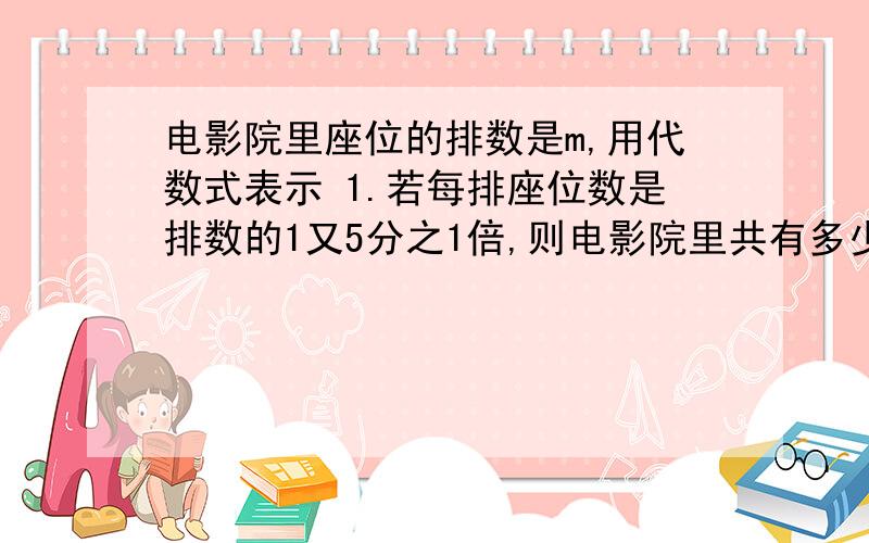 电影院里座位的排数是m,用代数式表示 1.若每排座位数是排数的1又5分之1倍,则电影院里共有多少个座位 2.