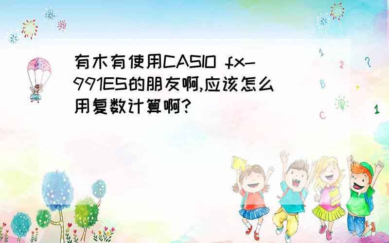 有木有使用CASIO fx-991ES的朋友啊,应该怎么用复数计算啊?