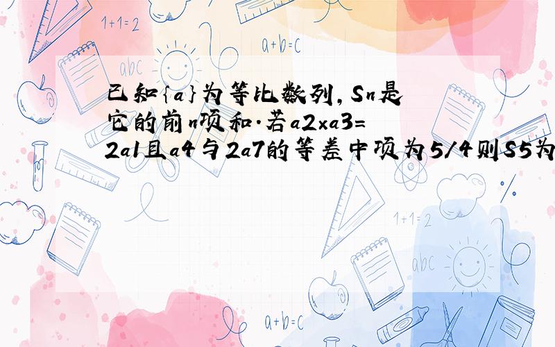 已知｛a｝为等比数列,Sn是它的前n项和.若a2×a3=2a1且a4与2a7的等差中项为5/4则S5为