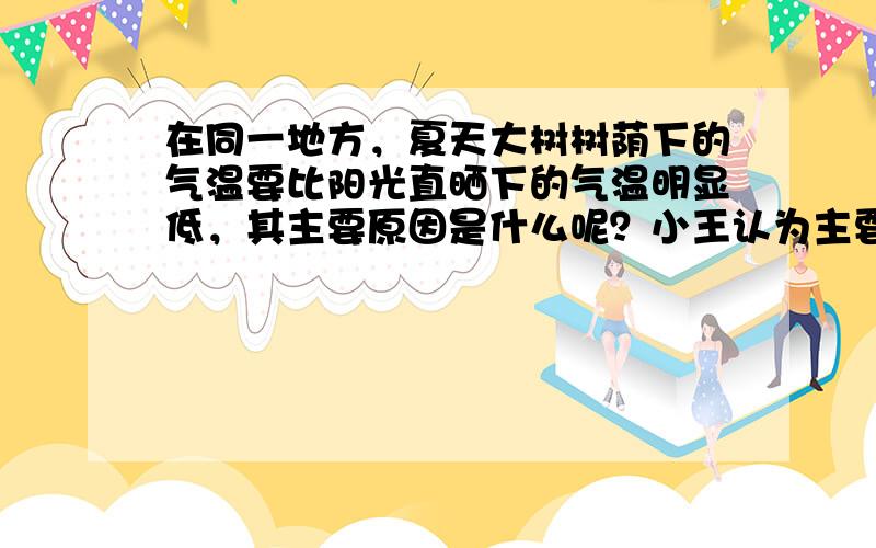 在同一地方，夏天大树树荫下的气温要比阳光直晒下的气温明显低，其主要原因是什么呢？小王认为主要是树叶不断散发出大量的水分，