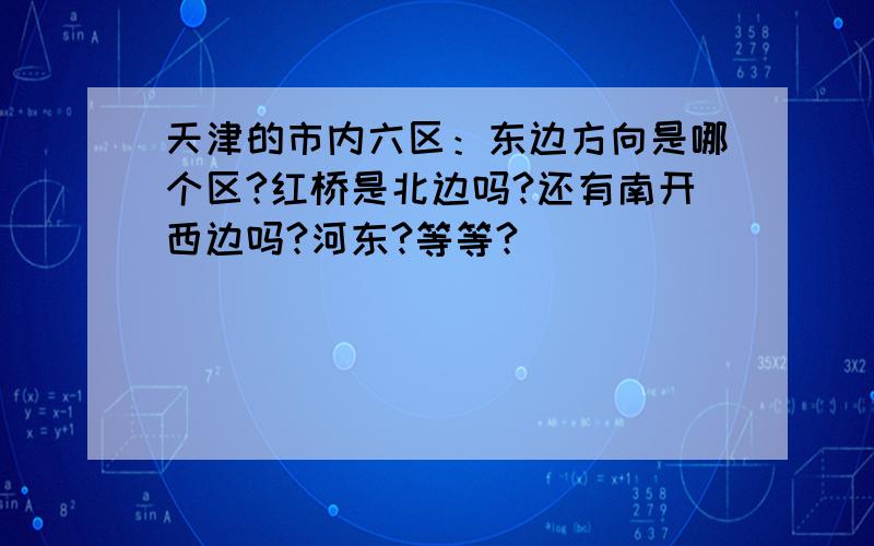 天津的市内六区：东边方向是哪个区?红桥是北边吗?还有南开西边吗?河东?等等?