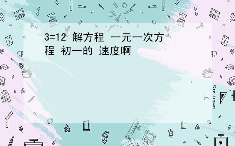 3=12 解方程 一元一次方程 初一的 速度啊