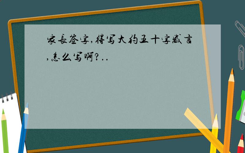 家长签字,得写大约五十字感言,怎么写啊?..