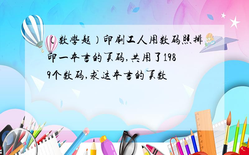 （数学题）印刷工人用数码照排印一本书的页码,共用了1989个数码,求这本书的页数