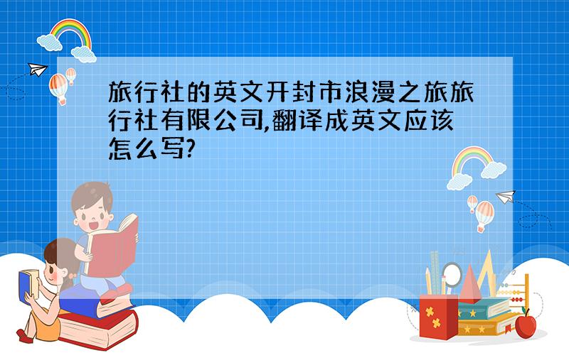 旅行社的英文开封市浪漫之旅旅行社有限公司,翻译成英文应该怎么写?