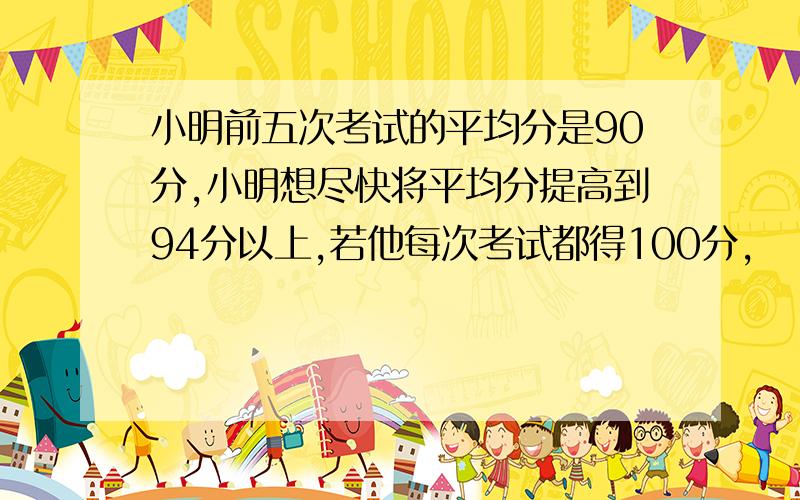 小明前五次考试的平均分是90分,小明想尽快将平均分提高到94分以上,若他每次考试都得100分,