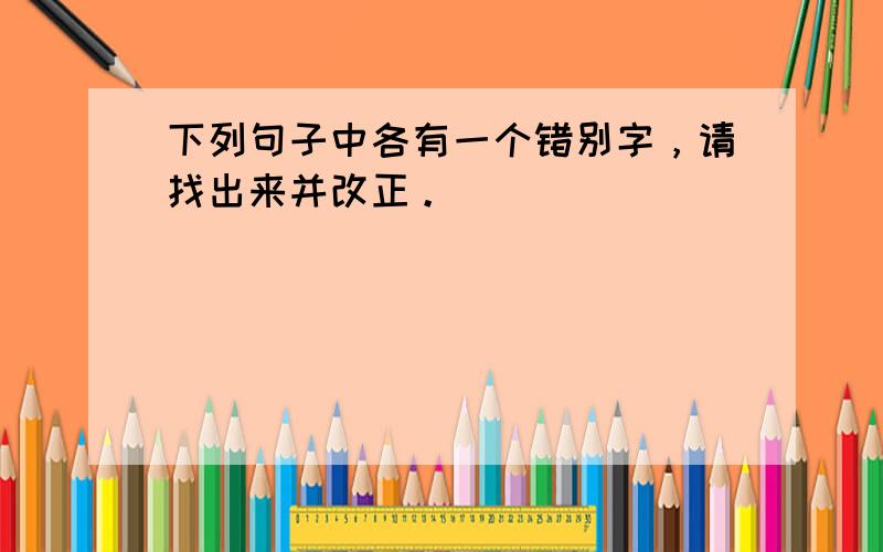 下列句子中各有一个错别字，请找出来并改正。