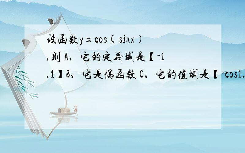 设函数y=cos(sinx),则 A、它的定义域是【-1,1】B、它是偶函数 C、它的值域是【-cos1,cos1】D、