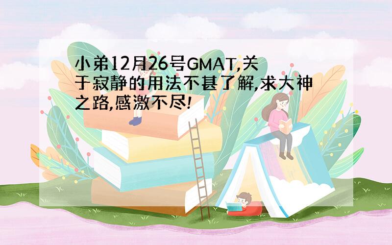 小弟12月26号GMAT,关于寂静的用法不甚了解,求大神之路,感激不尽!