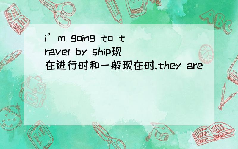 i’m going to travel by ship现在进行时和一般现在时.they are