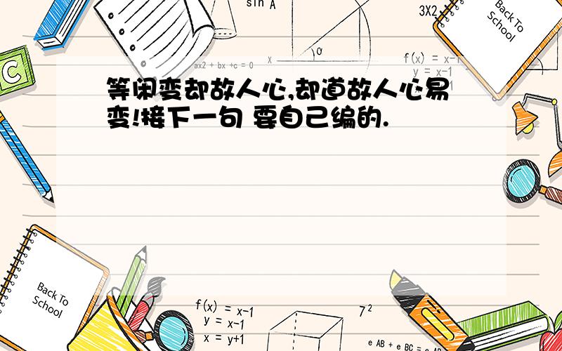 等闲变却故人心,却道故人心易变!接下一句 要自己编的.