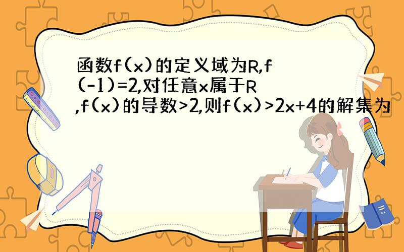 函数f(x)的定义域为R,f(-1)=2,对任意x属于R,f(x)的导数>2,则f(x)>2x+4的解集为