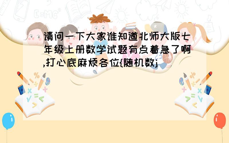 请问一下大家谁知道北师大版七年级上册数学试题有点着急了啊,打心底麻烦各位{随机数j