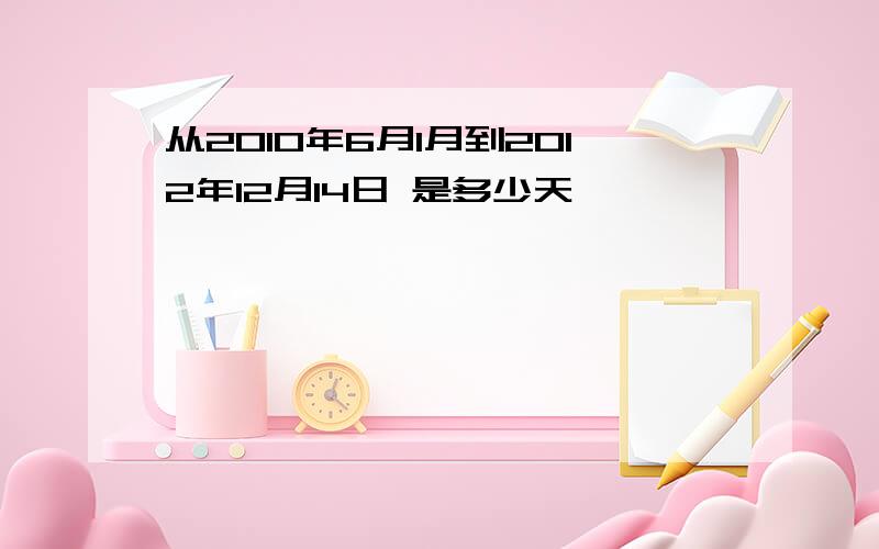 从2010年6月1月到2012年12月14日 是多少天