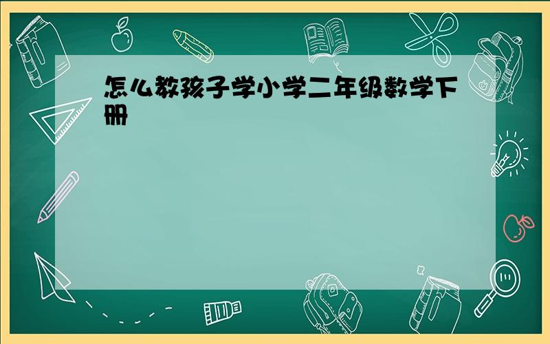 怎么教孩子学小学二年级数学下册